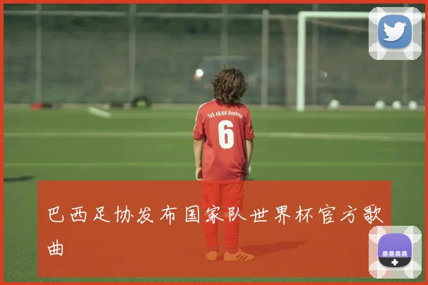 巴西足协发布国家队世界杯官方歌曲