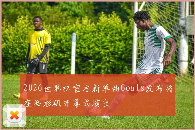 2026世界杯官方新单曲Goals发布将在洛杉矶开幕式演出